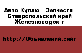 Авто Куплю - Запчасти. Ставропольский край,Железноводск г.